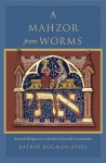 A Mahzor from Worms: Art and Religion in a Medieval Jewish Community - Katrin Kogman-Appel