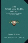 The Right Way To Do Wrong: An Expose Of Successful Criminals (1906) - Harry Houdini