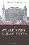 The World's First Railway System: Enterprise, Competition, and Regulation on the Railway Network in Victorian Britain - Mark Casson