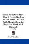 Henry Ford's Own Story: How a Farmer Boy Rose to the Power That Goes with Many Millions, Yet Never Lost Touch with Humanity (1917) - Rose Wilder Lane
