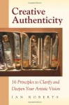 Creative Authenticity: 16 Principles to Clarify and Deepen Your Artistic Vision - Ian Roberts
