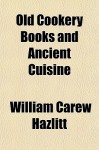 Old Cookery Books and Ancient Cuisine - William Carew Hazlitt