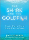 The Shark and the Goldfish: Positive Ways to Thrive During Waves of Change - Jon Gordon