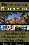 Rethinking Retirement -How to create the life you want without waiting to retire - Keith Weber