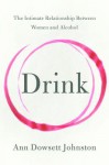 Drink: The Intimate Relationship Between Women and Alcohol - Ann Dowsett Johnston