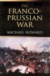 The Franco-Prussian War: The German Invasion of France 1870 1871 - Michael Howard