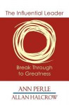 The Influential Leader ...Break Through to Greatness - Ann Perle, Allan Halcrow