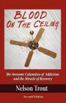 Blood on the Ceiling: The Awesome Calamities of Addiction and the Miracle of Recovery - Nelson John Trout, Janet Fisher, Todd Levow