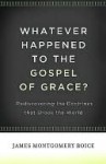 Whatever Happened to the Gospel of Grace? - James Montgomery Boice