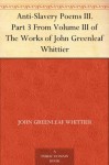 Anti-Slavery Poems III. Part 3 From Volume III of The Works of John Greenleaf Whittier - John Greenleaf Whittier