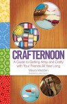 Crafternoon: A Guide to Getting Artsy and Crafty with Your Friends All Year Long - Maura Madden