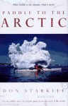 Paddle to the Arctic: The Incredible Story of a Kayak Quest Across the Roof of the World - Don Starkell