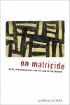 On Matricide: Myth, Psychoanalysis, and the Law of the Mother - Amber Jacobs