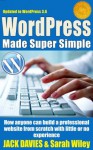 WordPress Made Super Simple - How Anyone Can Build A Professional Website From Scratch With Little Or No Experience (Super Simple Series) - Jack Davies, Sarah Wiley