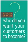 Who Do You Want Your Customers to Become - Michael Schrage, Erik Synnestvedt