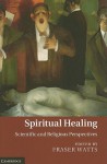 Spiritual Healing: Scientific and Religious Perspectives - Fraser Watts