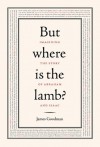 But Where is the Lamb?: Imagining the Story of Abraham and Isaac - James Goodman