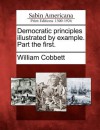 Democratic Principles Illustrated by Example. Part the First - William Cobbett