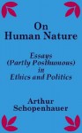 On Human Nature: Essays (Partly Posthumous) in Ethics and Politics - Arthur Schopenhauer