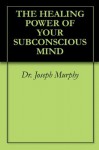 The Healing Power of Your Subconscious Mind - Joseph Murphy