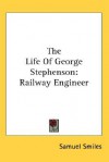 The Life of George Stephenson: Railway Engineer - Samuel Smiles