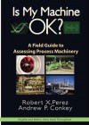 Is My Machine Ok: A Field Guide to Assessing Process Machinery - Robert Perez