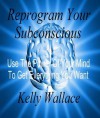 Reprogram Your Subconscious - Use The Power Of Your Mind - Kelly Wallace