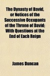 The Dynasty of David, or Notices of the Successive Occupants of the Throne of David; With Questions at the End of Each Reign - James Duncan