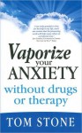 Vaporize Your Anxiety: Without Drugs or Therapy - Tom Stone