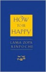 How to Be Happy - Thubten Zopa, Josh Bartok, Ailsa Cameron