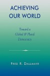 Achieving Our World: Toward a Global and Plural Democracy - Fred R. Dallmayr