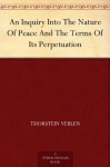 An Inquiry Into The Nature Of Peace And The Terms Of Its Perpetuation - Thorstein Veblen