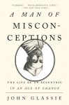 A Man of Misconceptions: The Life of an Eccentric in an Age of Change - John Glassie