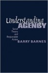 Understanding Agency: Social Theory and Responsible Action - Barry Barnes