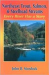 Northeast Trout, Salmon, and Steelhead Streams: Every River Has a Story - John B. Mordock