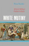 White Mutiny: British Military Culture in India - Peter Stanley