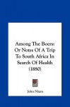 Among The Boers: Or Notes Of A Trip To South Africa In Search Of Health (1880) - John Nixon