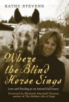 Where the Blind Horse Sings: Love and Healing at an Animal Sanctuary - Kathy Stevens