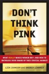 Don't Think Pink: What Really Makes Women Buy -- and How to Increase Your Share of This Crucial Market - Lisa Johnson, Andrea Learned