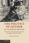 The Politics of Gender in Victorian Britain: Masculinity, Political Culture and the Struggle for Women's Rights - Ben Griffin