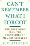 Can't Remember What I Forgot: The Good News from the Front Lines of Memory Research - Sue Halpern