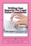 Writing Case Reports: For Legal Nurse Consultants: A Must-Have for the New Legal Nurse Consultant - Kathleen Martin