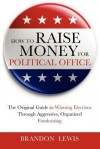 How To Raise Money For Political Office: The Original Guide To Winning Elections Through Aggressive, Organized Fundraising - Brandon Lewis