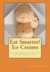 Eat Smarter! Ice Creams: 30 fat-burning, health-boosting, delicious frozen treats - Carrie Brown, Jonathan Bailor