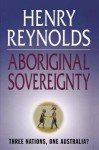 Aboriginal Sovereignty: Reflections on Race State & Nation - Henry Reynolds