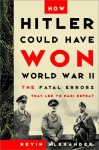 How Hitler Could Have Won World War II: the Fatal Errors That Lead to Nazi Defeat - Bevin Alexander