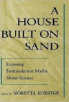 A House Built on Sand: Exposing Postmodernist Myths about Science - Noretta Koertge