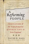 A Reforming People: Puritanism and the Transformation of Public Life in New England - David D. Hall