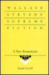 Wallace Stevens' Supreme Fiction: A New Romanticism - Joseph Carroll