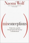 Misconceptions: Truth, Lies, and the Unexpected on the Journey to Motherhood - Naomi Wolf